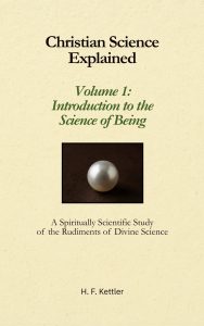 Christian Science Explained, Volume 1: Introduction to the Science of Being — A Spiritually Scientific Study of the Rudiments of Divine Science by H. F. Kettler